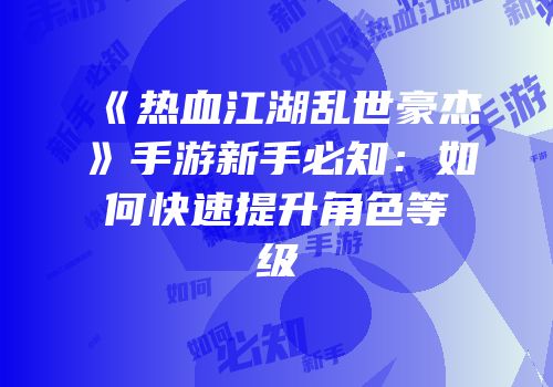 《热血江湖乱世豪杰》手游新手必知：如何快速提升角色等级