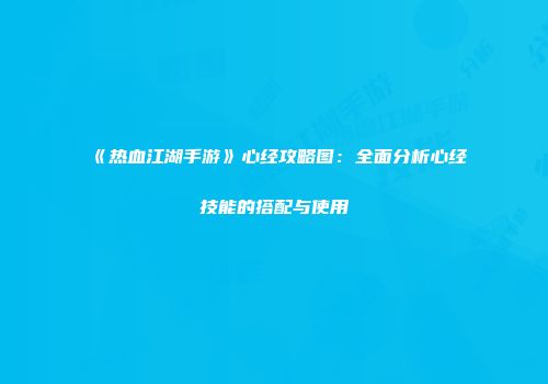《热血江湖手游》心经攻略图：全面分析心经技能的搭配与使用