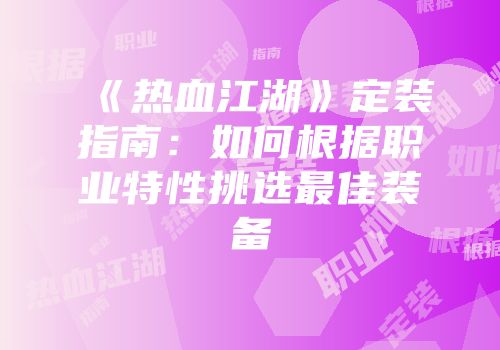 《热血江湖》定装指南:如何根据职业特性挑选最佳装备