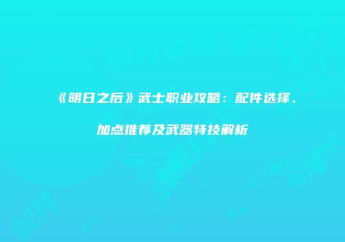 《明日之后》武士职业攻略：配件选择、加点推荐及武器特技解析