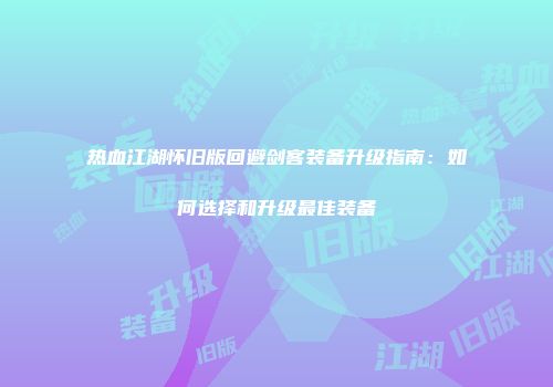 热血江湖怀旧版回避剑客装备升级指南：如何选择和升级最佳装备