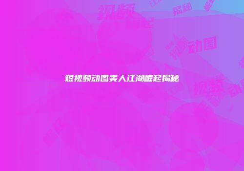 短视频动图美人江湖崛起揭秘
