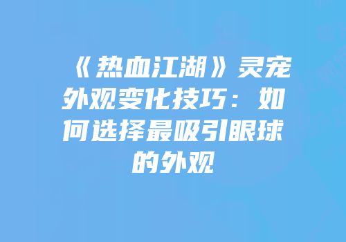 《热血江湖》灵宠外观变化技巧：如何选择最吸引眼球的外观
