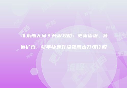 《永劫无间》升级攻略：更新流程、背包扩容、新手快速升级及版本升级详解