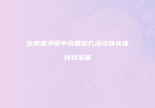在魔兽争霸中有哪些方法可以快速找到宝箱