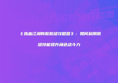 《热血江湖韩服裁缝攻略图》：如何利用裁缝技能提升角色战斗力