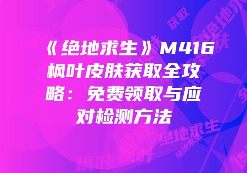 《绝地求生》M416枫叶皮肤获取全攻略：免费领取与应对检测方法