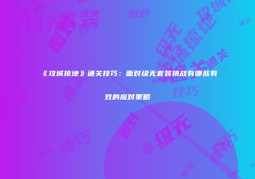 《攻城掠地》通关技巧：面对级无套装挑战有哪些有效的应对策略