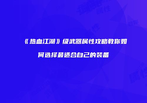《热血江湖》级武器属性攻略教你如何选择最适合自己的装备