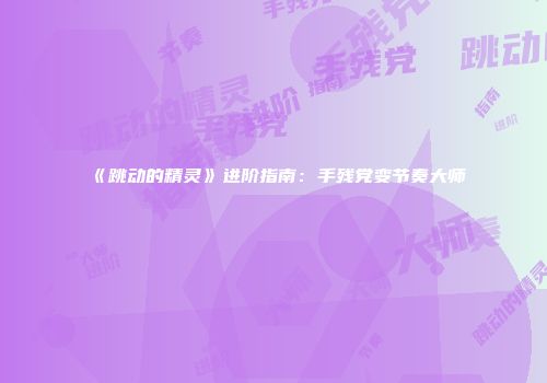 《跳动的精灵》进阶指南：手残党变节奏大师