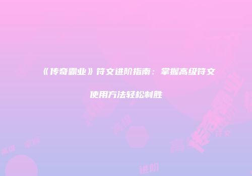 《传奇霸业》符文进阶指南：掌握高级符文使用方法轻松制胜