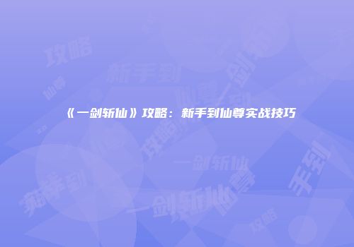 《一剑斩仙》攻略：新手到仙尊实战技巧