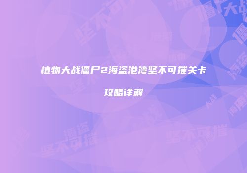 植物大战僵尸2海盗港湾坚不可摧关卡攻略详解