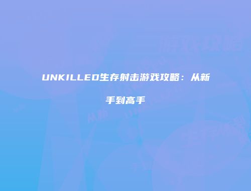 UNKILLED生存射击游戏攻略：从新手到高手