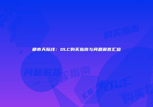 都市天际线：DLC购买指南与问题解答汇总