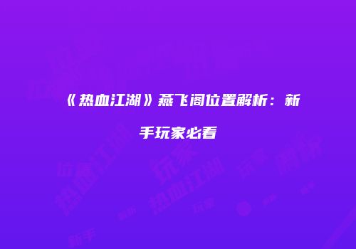 《热血江湖》燕飞阁位置解析：新手玩家必看