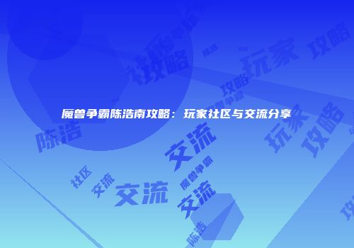 魔兽争霸陈浩南攻略：玩家社区与交流分享