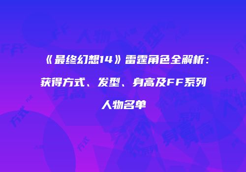 《最终幻想14》雷霆角色全解析：获得方式、发型、身高及FF系列人物名单
