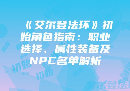 《艾尔登法环》初始角色指南：职业选择、属性装备及NPC名单解析