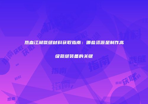 热血江湖裁缝材料获取指南：哪些资源是制作高级裁缝装备的关键