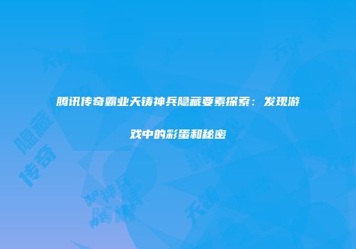 腾讯传奇霸业天铸神兵隐藏要素探索：发现游戏中的彩蛋和秘密