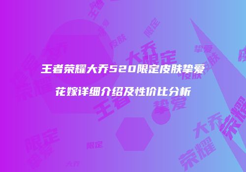 王者荣耀大乔520限定皮肤挚爱花嫁详细介绍及性价比分析