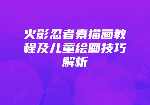 火影忍者素描画教程及儿童绘画技巧解析