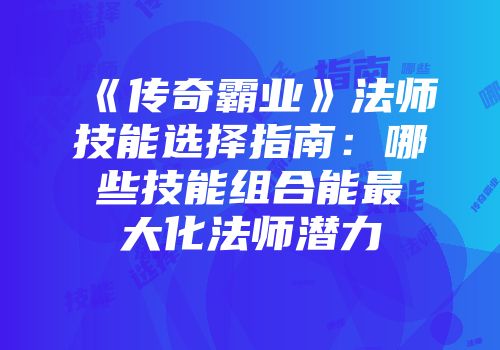 《传奇霸业》法师技能选择指南：哪些技能组合能最大化法师潜力