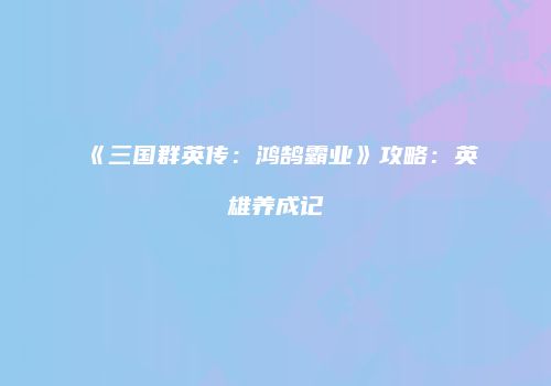 《三国群英传：鸿鹄霸业》攻略：英雄养成记