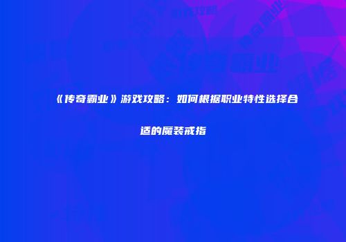《传奇霸业》游戏攻略：如何根据职业特性选择合适的魔装戒指