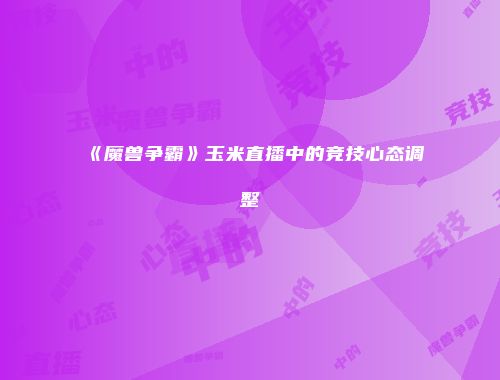 《魔兽争霸》玉米直播中的竞技心态调整