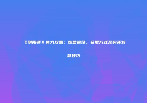 《阴阳师》体力攻略：恢复途径、获取方式及购买划算技巧
