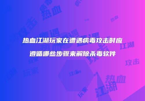 热血江湖玩家在遭遇病毒攻击时应遵循哪些步骤来解除杀毒软件