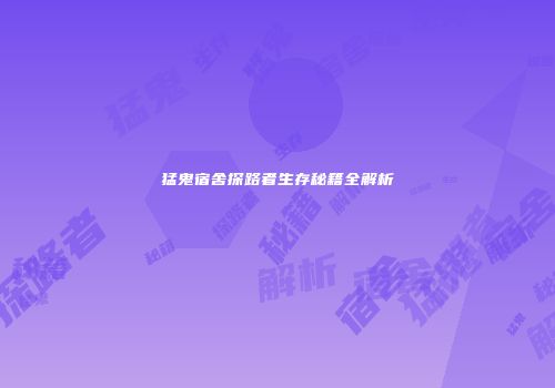猛鬼宿舍探路者生存秘籍全解析