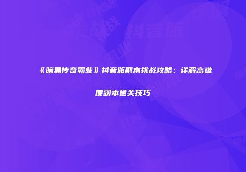 《暗黑传奇霸业》抖音版副本挑战攻略：详解高难度副本通关技巧