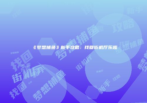 《梦想捕鱼》新手攻略：找回街机厅乐趣
