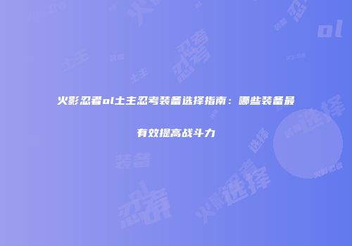 火影忍者ol土主忍考装备选择指南：哪些装备最有效提高战斗力