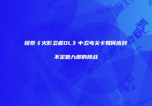 探索《火影忍者OL》中忍考关卡如何应对不定勘九郎的挑战