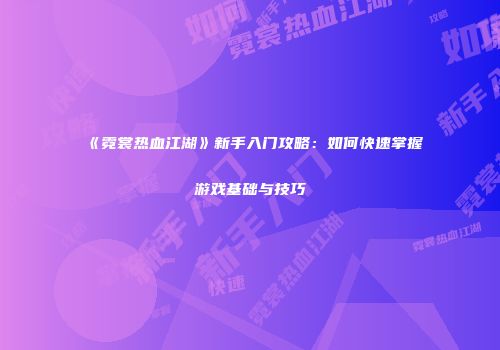 《霓裳热血江湖》新手入门攻略：如何快速掌握游戏基础与技巧