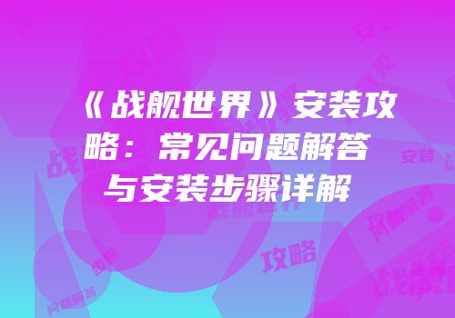 《战舰世界》安装攻略：常见问题解答与安装步骤详解