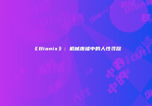 《Bionix》：机械废墟中的人性寻踪