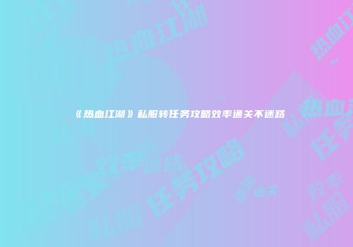 《热血江湖》私服转任务攻略效率通关不迷路