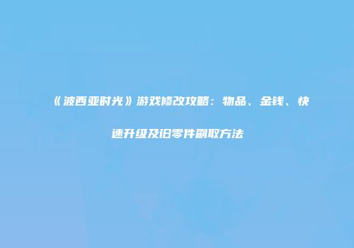 《波西亚时光》游戏修改攻略：物品、金钱、快速升级及旧零件刷取方法