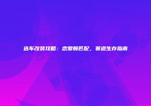 选车改装攻略：恋爱般匹配，赛道生存指南