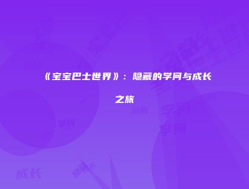 《宝宝巴士世界》：隐藏的学问与成长之旅
