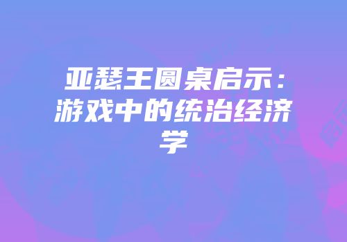 亚瑟王圆桌启示：游戏中的统治经济学
