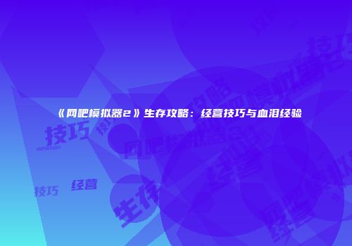 《网吧模拟器2》生存攻略：经营技巧与血泪经验