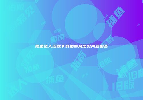 捕鱼达人旧版下载指南及常见问题解答