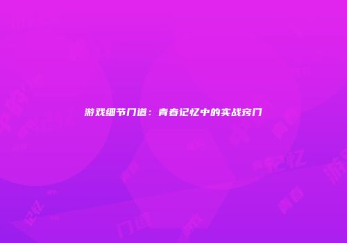游戏细节门道：青春记忆中的实战窍门