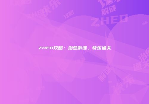 ZHED攻略：治愈解谜，快乐通关